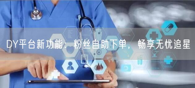 DY平台新功能：粉丝自助下单，畅享无忧追星