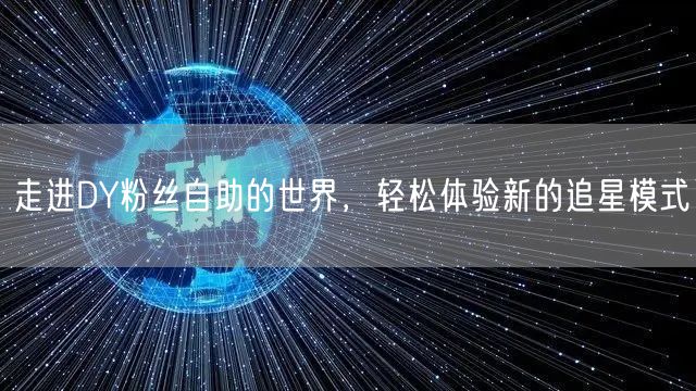 走进DY粉丝自助的世界，轻松体验新的追星模式
