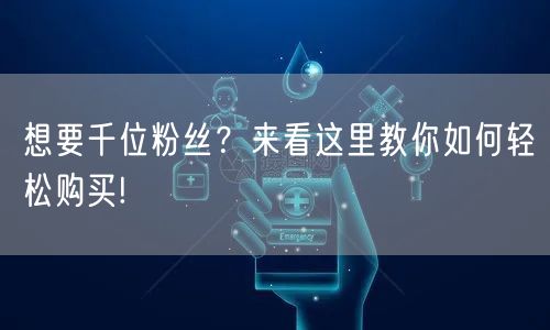 想要千位粉丝？来看这里教你如何轻松购买!