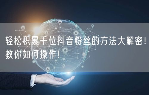 轻松积累千位抖音粉丝的方法大解密！教你如