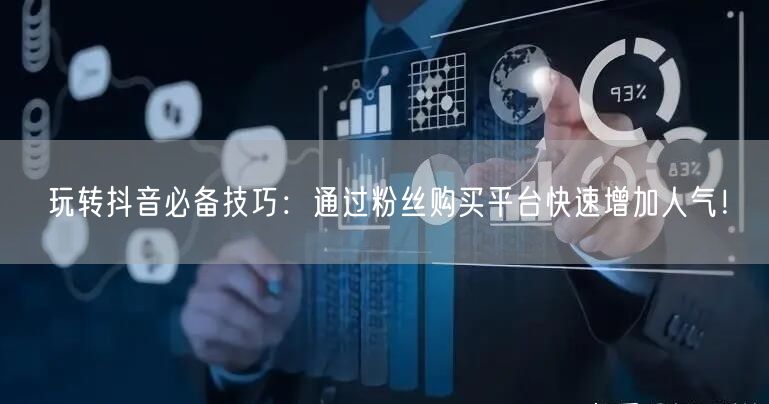 玩转抖音必备技巧：通过粉丝购买平台快速增