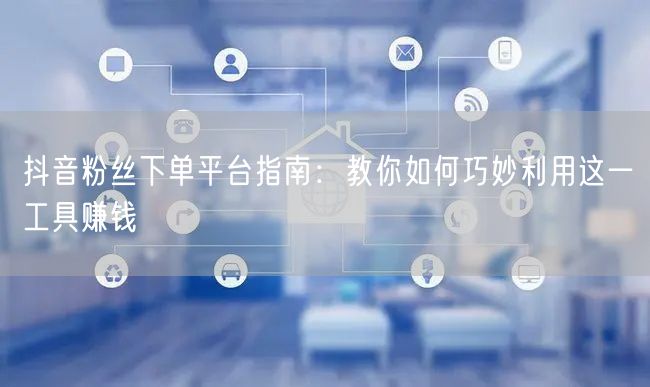 抖音粉丝下单平台指南：教你如何巧妙利用这一工具赚钱