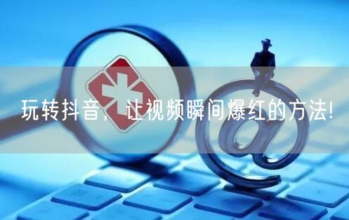 玩转抖音，让视频瞬间爆红的方法!