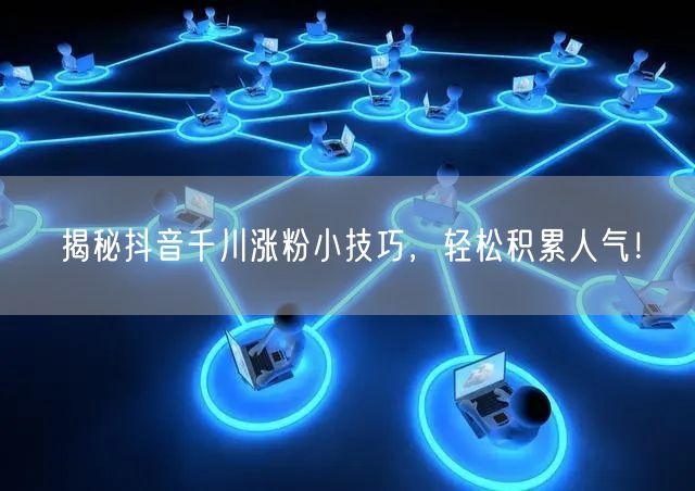 揭秘抖音千川涨粉小技巧，轻松积累人气！
