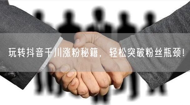 玩转抖音千川涨粉秘籍，轻松突破粉丝瓶颈！