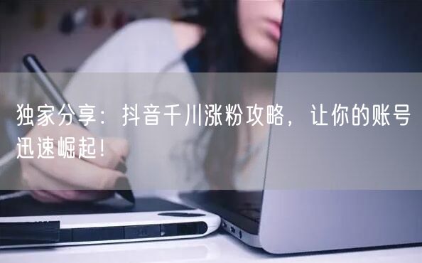 独家分享：抖音千川涨粉攻略，让你的账号迅速崛起！