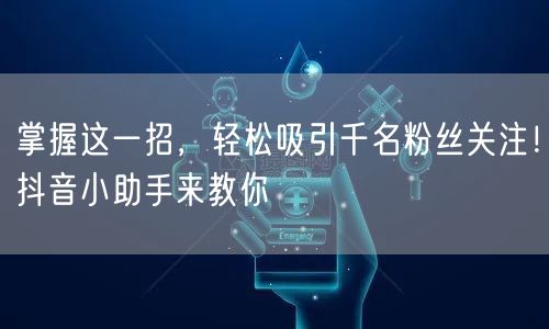 掌握这一招，轻松吸引千名粉丝关注！抖音小助手来教你