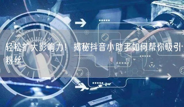 轻松扩大影响力！揭秘抖音小助手如何帮你吸引粉丝