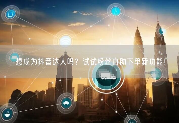 想成为抖音达人吗？试试粉丝自助下单新功能!