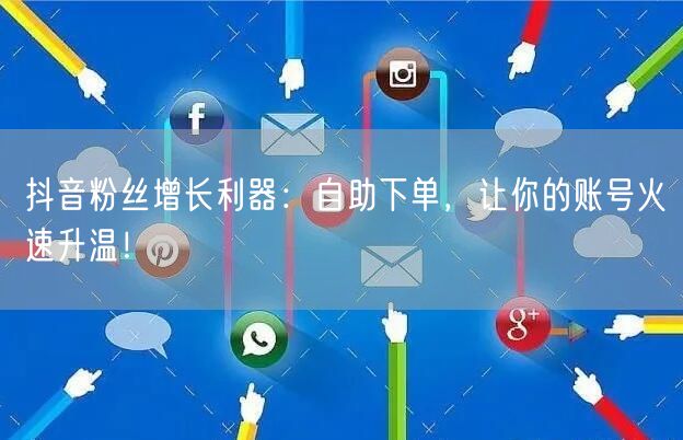 抖音粉丝增长利器：自助下单，让你的账号火速升温！