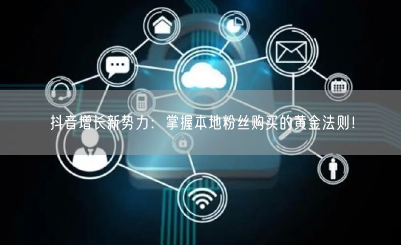 抖音增长新势力：掌握本地粉丝购买的黄金法则！
