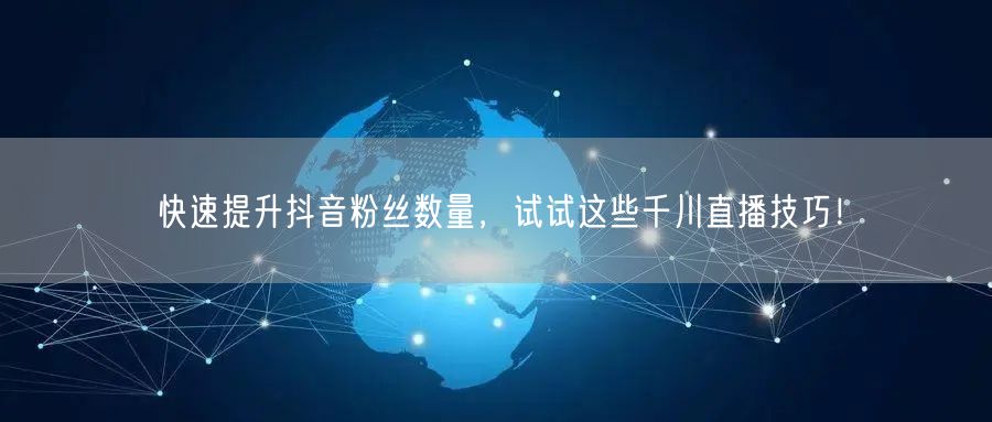 快速提升抖音粉丝数量，试试这些千川直播技巧！