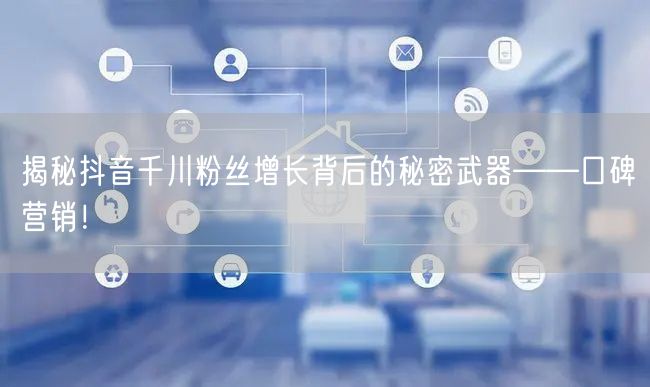 揭秘抖音千川粉丝增长背后的秘密武器——口碑营销！
