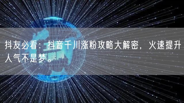 抖友必看：抖音千川涨粉攻略大解密，火速提升人气不是梦。