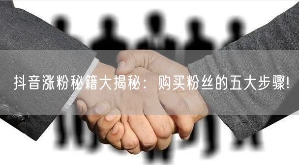 抖音涨粉秘籍大揭秘：购买粉丝的五大步骤!