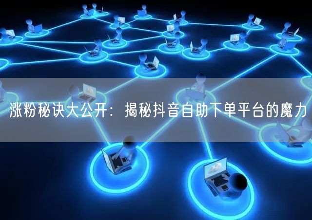 涨粉秘诀大公开：揭秘抖音自助下单平台的魔力