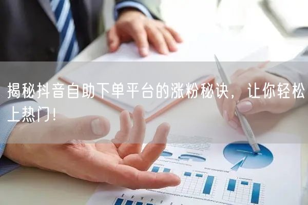 揭秘抖音自助下单平台的涨粉秘诀，让你轻松上热门！