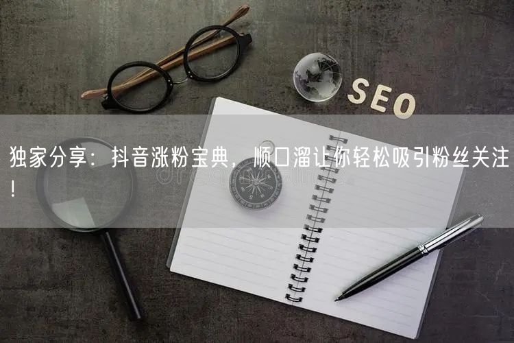 独家分享：抖音涨粉宝典，顺口溜让你轻松吸引粉丝关注！