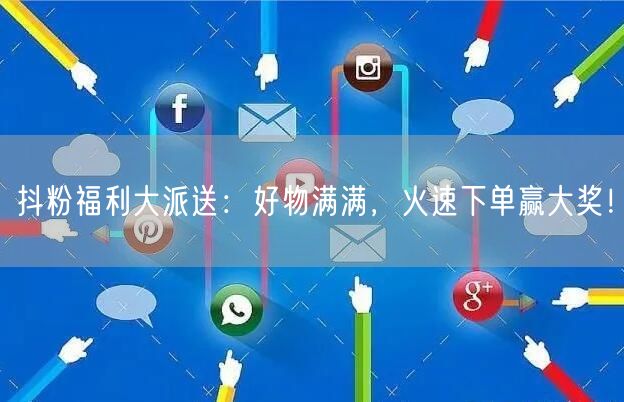 抖粉福利大派送：好物满满，火速下单赢大奖！