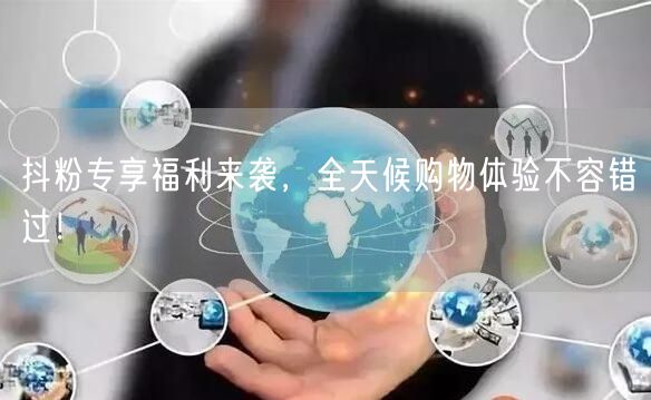 抖粉专享福利来袭，全天候购物体验不容错过！