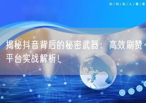 揭秘抖音背后的秘密武器：高效刷赞平台实战解析！