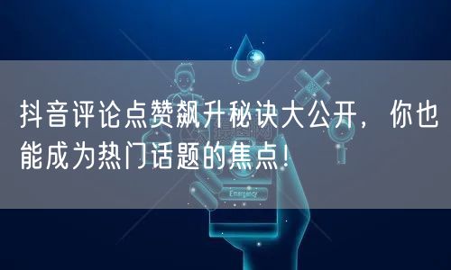 抖音评论点赞飙升秘诀大公开，你也能成为热门话题的焦点！