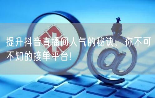 提升抖音直播间人气的秘诀，你不可不知的接单平台!