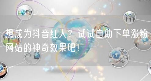 想成为抖音红人？试试自助下单涨粉网站的神奇效果吧！
