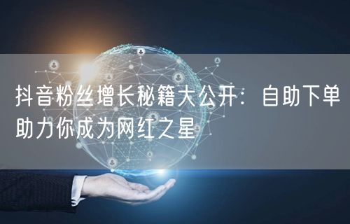 抖音粉丝增长秘籍大公开：自助下单助力你成