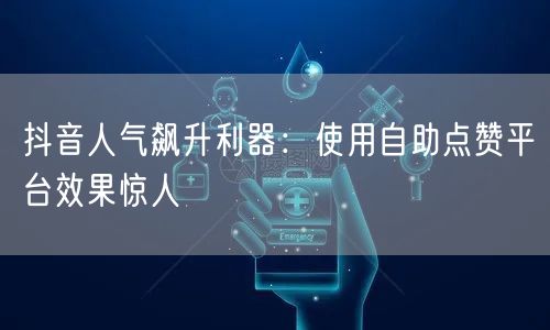 抖音人气飙升利器：使用自助点赞平台效果惊人