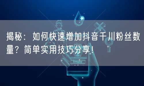 揭秘：如何快速增加抖音千川粉丝数量？简单实用技巧分享！