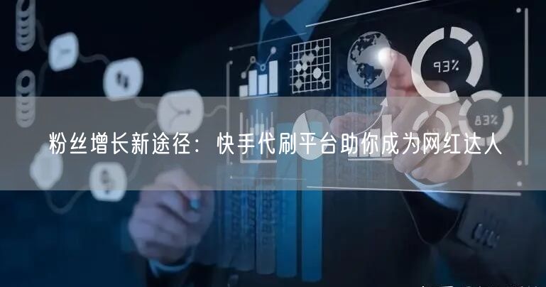 粉丝增长新途径：快手代刷平台助你成为网红达人