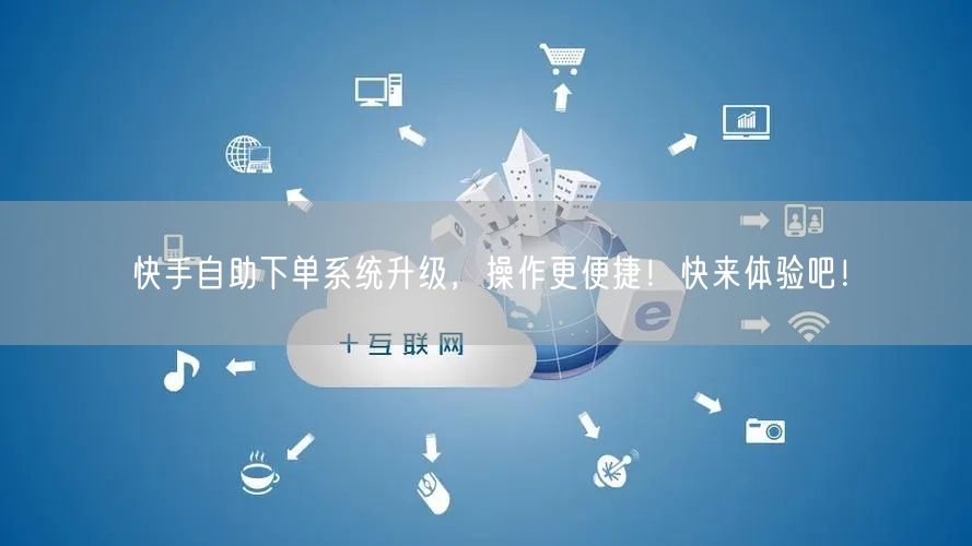 快手自助下单系统升级，操作更便捷！快来体验吧！