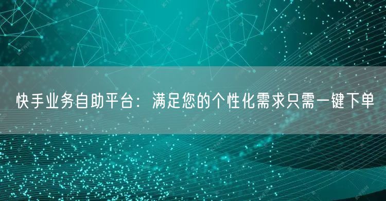 快手业务自助平台：满足您的个性化需求只需