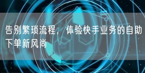 告别繁琐流程，体验快手业务的自助下单新风