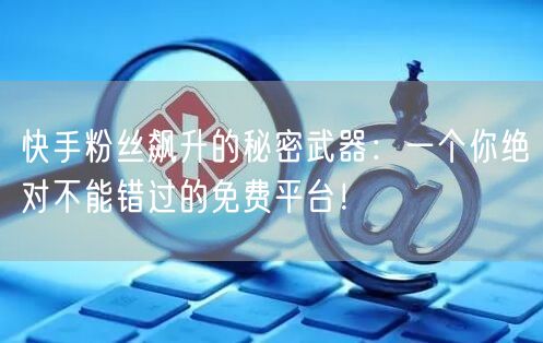 快手粉丝飙升的秘密武器：一个你绝对不能错