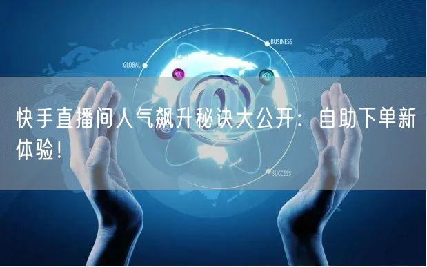 快手直播间人气飙升秘诀大公开：自助下单新体验！