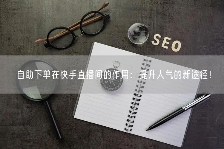 自助下单在快手直播间的作用：提升人气的新途径！