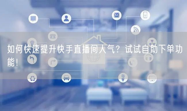 如何快速提升快手直播间人气？试试自助下单功能！