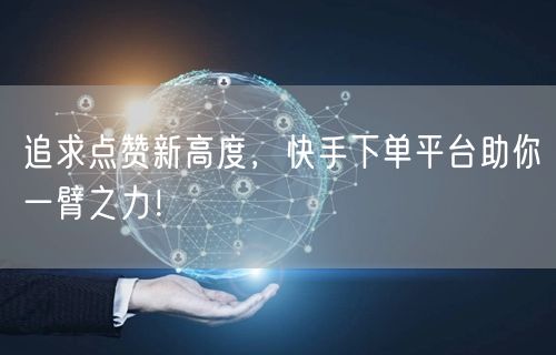 追求点赞新高度，快手下单平台助你一臂之力！