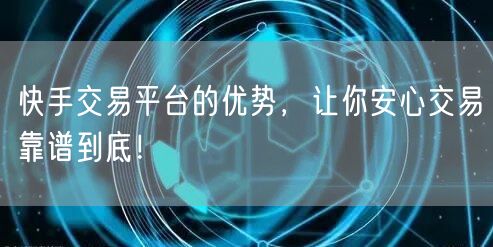 快手交易平台的优势，让你安心交易靠谱到底！