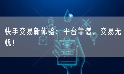 快手交易新体验：平台靠谱，交易无忧！