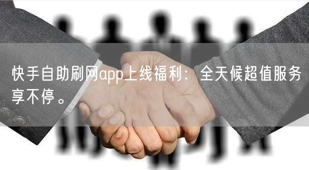 快手自助刷网app上线福利：全天候超值服务享不停。