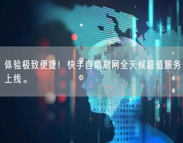 体验极致便捷!快手自助刷网全天候超值服务