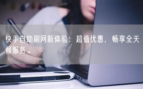 快手自助刷网新体验：超值优惠，畅享全天候服务。